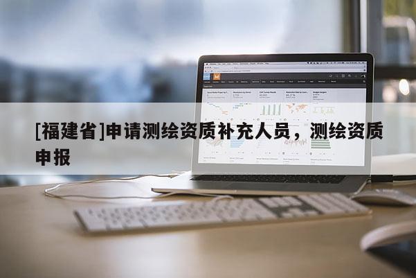 [福建省]申請測繪資質補充人員，測繪資質申報