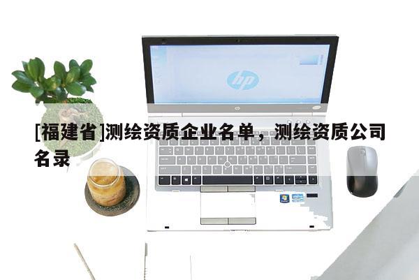 [福建省]測(cè)繪資質(zhì)企業(yè)名單，測(cè)繪資質(zhì)公司名錄