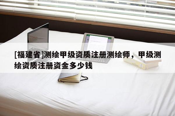 [福建省]測繪甲級資質(zhì)注冊測繪師，甲級測繪資質(zhì)注冊資金多少錢