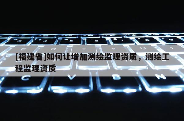 [福建省]如何讓增加測繪監(jiān)理資質，測繪工程監(jiān)理資質