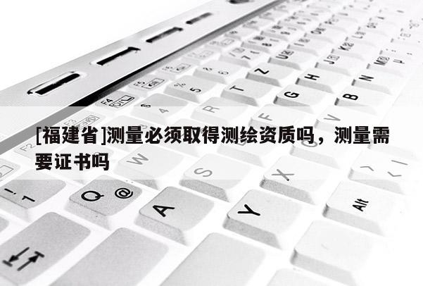 [福建省]測量必須取得測繪資質(zhì)嗎，測量需要證書嗎