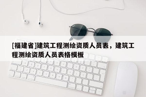 [福建省]建筑工程測(cè)繪資質(zhì)人員表，建筑工程測(cè)繪資質(zhì)人員表格模板