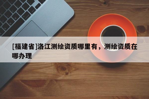 [福建省]洛江測繪資質(zhì)哪里有，測繪資質(zhì)在哪辦理