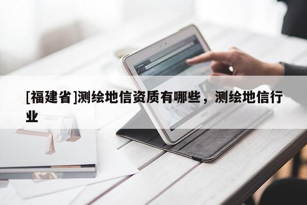 [福建省]測(cè)繪地信資質(zhì)有哪些，測(cè)繪地信行業(yè)