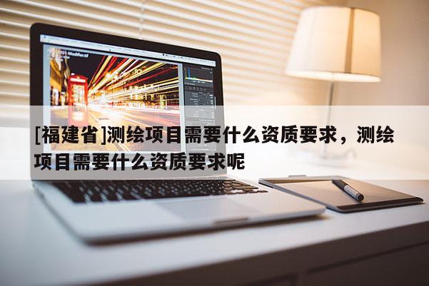 [福建省]測繪項目需要什么資質(zhì)要求，測繪項目需要什么資質(zhì)要求呢