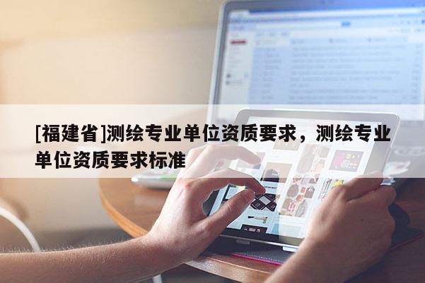 [福建省]測(cè)繪專業(yè)單位資質(zhì)要求，測(cè)繪專業(yè)單位資質(zhì)要求標(biāo)準(zhǔn)