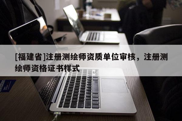 [福建省]注冊測繪師資質(zhì)單位審核，注冊測繪師資格證書樣式
