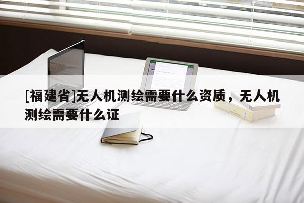[福建省]無人機測繪需要什么資質(zhì)，無人機測繪需要什么證