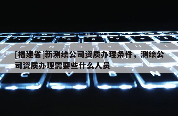 [福建省]新測(cè)繪公司資質(zhì)辦理?xiàng)l件，測(cè)繪公司資質(zhì)辦理需要些什么人員