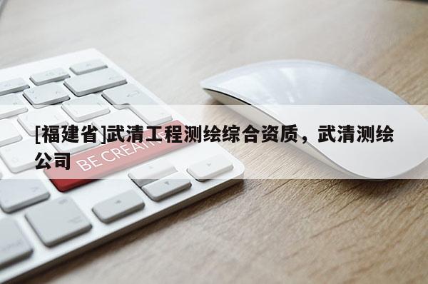 [福建省]武清工程測繪綜合資質，武清測繪公司