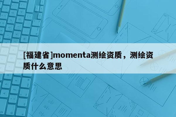 [福建省]momenta測繪資質，測繪資質什么意思