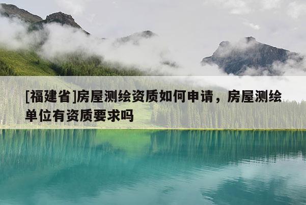 [福建省]房屋測繪資質(zhì)如何申請，房屋測繪單位有資質(zhì)要求嗎