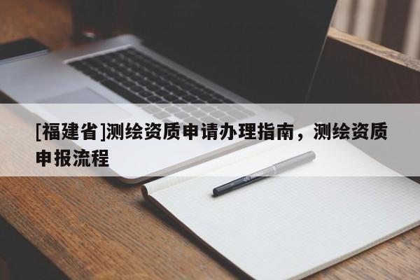 [福建省]測(cè)繪資質(zhì)申請(qǐng)辦理指南，測(cè)繪資質(zhì)申報(bào)流程