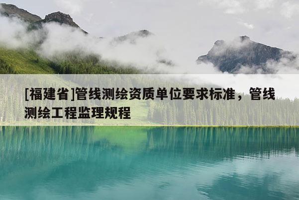 [福建省]管線測繪資質(zhì)單位要求標準，管線測繪工程監(jiān)理規(guī)程