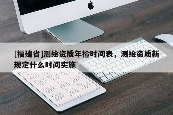 [福建省]測繪資質(zhì)年檢時(shí)間表，測繪資質(zhì)新規(guī)定什么時(shí)間實(shí)施