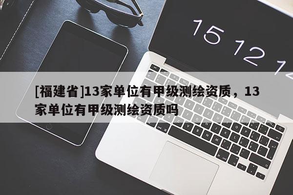 [福建省]13家單位有甲級(jí)測(cè)繪資質(zhì)，13家單位有甲級(jí)測(cè)繪資質(zhì)嗎