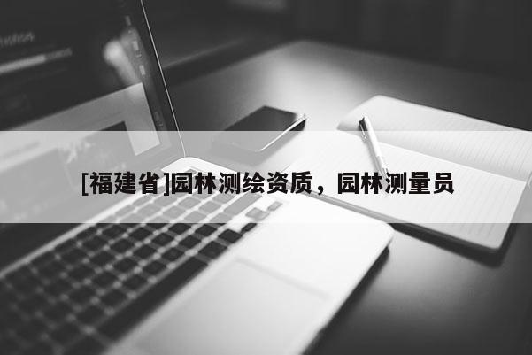 [福建省]園林測繪資質(zhì)，園林測量員