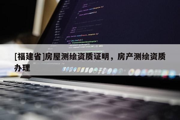 [福建省]房屋測(cè)繪資質(zhì)證明，房產(chǎn)測(cè)繪資質(zhì)辦理