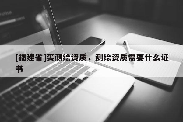 [福建省]買測繪資質(zhì)，測繪資質(zhì)需要什么證書