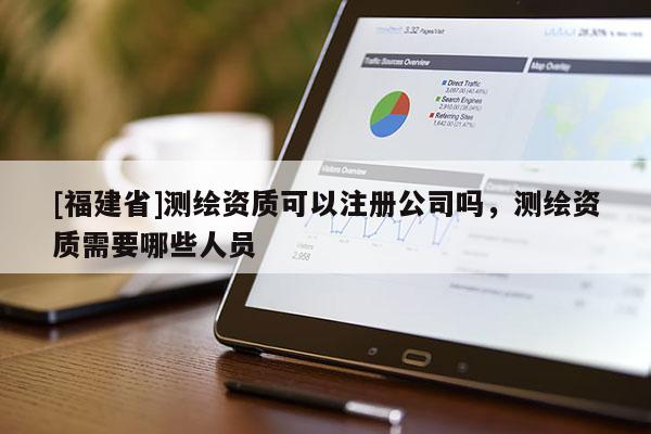 [福建省]測繪資質(zhì)可以注冊公司嗎，測繪資質(zhì)需要哪些人員