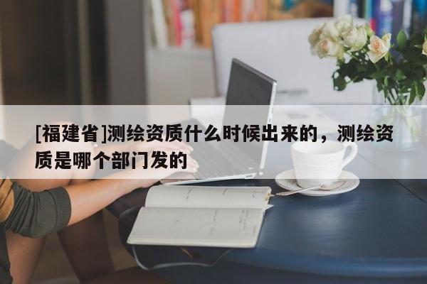 [福建省]測繪資質什么時候出來的，測繪資質是哪個部門發(fā)的