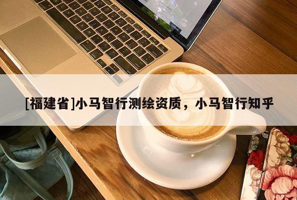 [福建省]小馬智行測(cè)繪資質(zhì)，小馬智行知乎