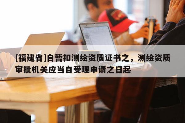 [福建省]自暫扣測繪資質(zhì)證書之，測繪資質(zhì)審批機關應當自受理申請之日起