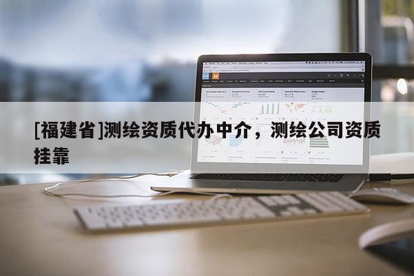 [福建省]測(cè)繪資質(zhì)代辦中介，測(cè)繪公司資質(zhì)掛靠