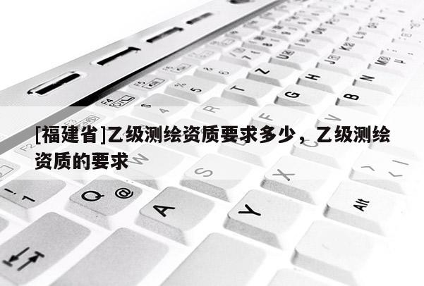 [福建省]乙級測繪資質(zhì)要求多少，乙級測繪資質(zhì)的要求
