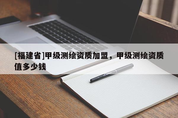 [福建省]甲級(jí)測(cè)繪資質(zhì)加盟，甲級(jí)測(cè)繪資質(zhì)值多少錢(qián)