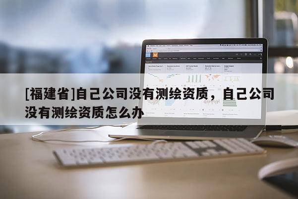 [福建省]自己公司沒(méi)有測(cè)繪資質(zhì)，自己公司沒(méi)有測(cè)繪資質(zhì)怎么辦