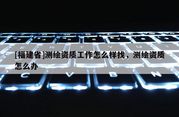 [福建省]測(cè)繪資質(zhì)工作怎么樣找，測(cè)繪資質(zhì)怎么辦