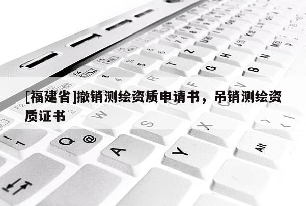 [福建省]撤銷測繪資質(zhì)申請書，吊銷測繪資質(zhì)證書