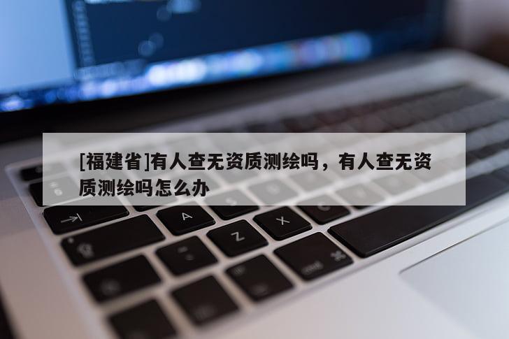 [福建省]有人查無(wú)資質(zhì)測(cè)繪嗎，有人查無(wú)資質(zhì)測(cè)繪嗎怎么辦