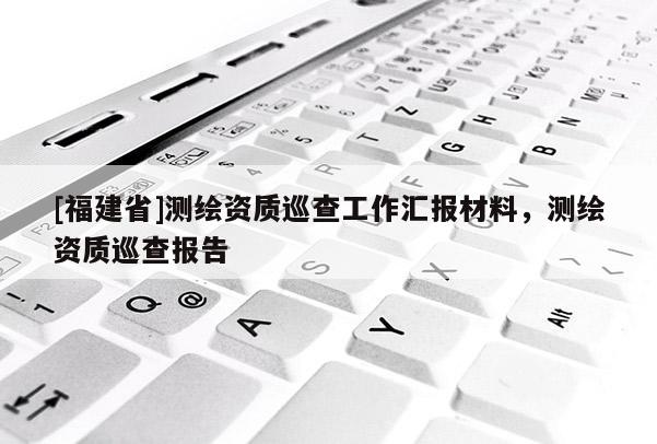 [福建省]測繪資質巡查工作匯報材料，測繪資質巡查報告
