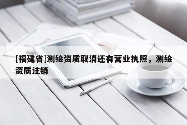 [福建省]測(cè)繪資質(zhì)取消還有營(yíng)業(yè)執(zhí)照，測(cè)繪資質(zhì)注銷