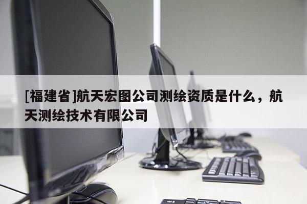 [福建省]航天宏圖公司測繪資質(zhì)是什么，航天測繪技術(shù)有限公司