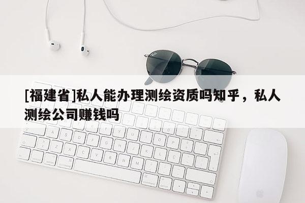 [福建省]私人能辦理測繪資質(zhì)嗎知乎，私人測繪公司賺錢嗎