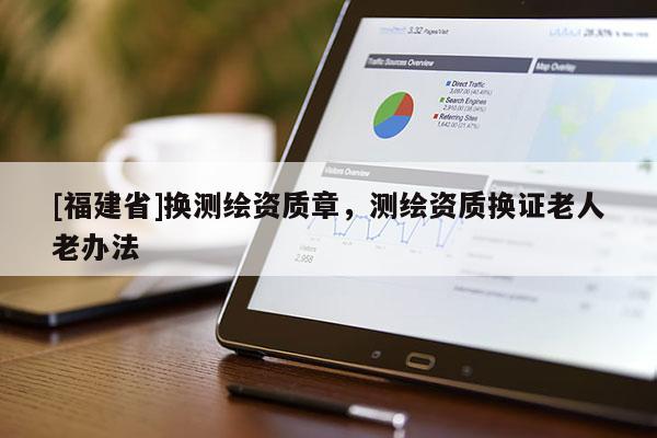 [福建省]換測(cè)繪資質(zhì)章，測(cè)繪資質(zhì)換證老人老辦法