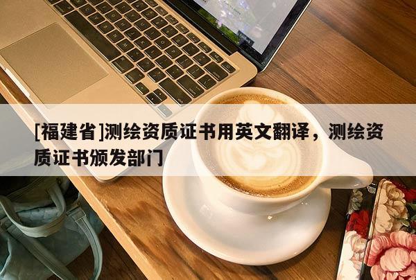 [福建省]測繪資質(zhì)證書用英文翻譯，測繪資質(zhì)證書頒發(fā)部門