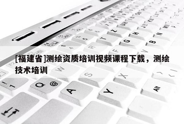 [福建省]測繪資質培訓視頻課程下載，測繪技術培訓