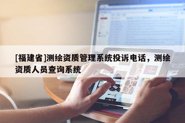 [福建省]測(cè)繪資質(zhì)管理系統(tǒng)投訴電話，測(cè)繪資質(zhì)人員查詢系統(tǒng)