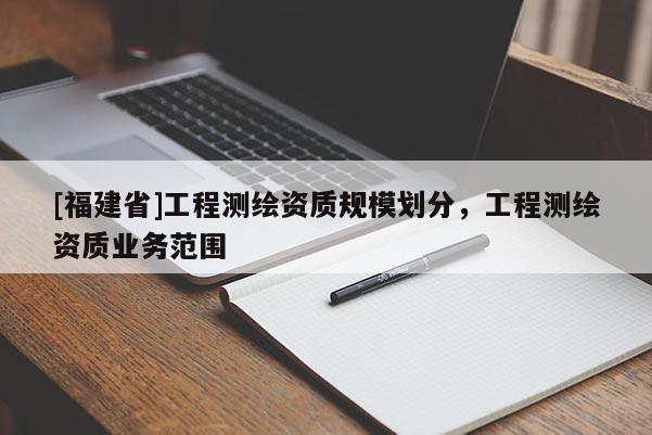 [福建省]工程測繪資質(zhì)規(guī)模劃分，工程測繪資質(zhì)業(yè)務(wù)范圍