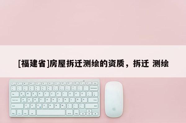 [福建省]房屋拆遷測繪的資質(zhì)，拆遷 測繪