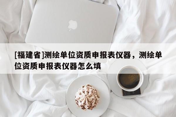 [福建省]測(cè)繪單位資質(zhì)申報(bào)表儀器，測(cè)繪單位資質(zhì)申報(bào)表儀器怎么填