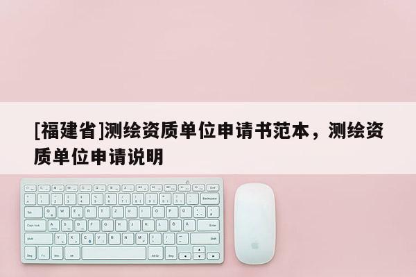 [福建省]測繪資質單位申請書范本，測繪資質單位申請說明