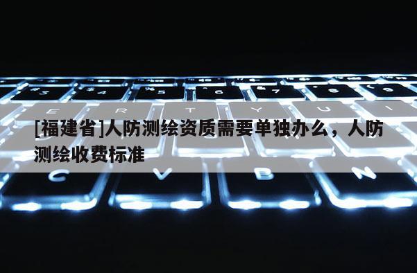 [福建省]人防測繪資質(zhì)需要單獨辦么，人防測繪收費標(biāo)準(zhǔn)