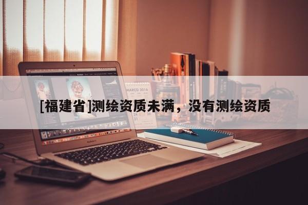 [福建省]測繪資質(zhì)未滿，沒有測繪資質(zhì)