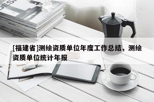 [福建省]測繪資質(zhì)單位年度工作總結(jié)，測繪資質(zhì)單位統(tǒng)計年報
