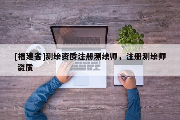 [福建省]測(cè)繪資質(zhì)注冊(cè)測(cè)繪師，注冊(cè)測(cè)繪師 資質(zhì)